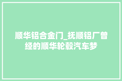 顺华铝合金门_抚顺铝厂曾经的顺华轮毂汽车梦
