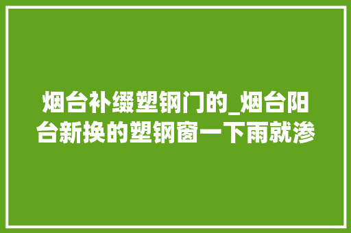 烟台补缀塑钢门的_烟台阳台新换的塑钢窗一下雨就渗漏问题出在哪里呢维修找我