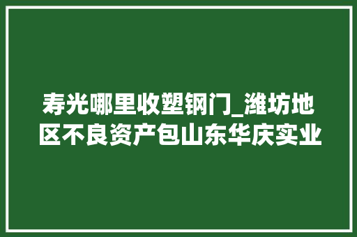 寿光哪里收塑钢门_潍坊地区不良资产包山东华庆实业有限公司债权