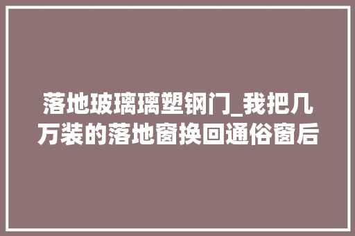 落地玻璃璃塑钢门_我把几万装的落地窗换回通俗窗后有些话不说不快差别太大年夜