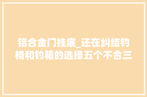 铝合金门挂底_还在纠结钓椅和钓箱的选择五个不合三个标准只选对的不选贵的
