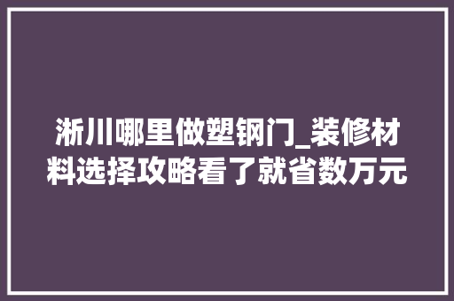 淅川哪里做塑钢门_装修材料选择攻略看了就省数万元纯干货