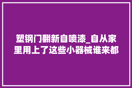 塑钢门翻新自喷漆_自从家里用上了这些小器械谁来都得夸一句小机灵鬼