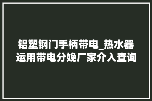 铝塑钢门手柄带电_热水器运用带电分娩厂家介入查询访问