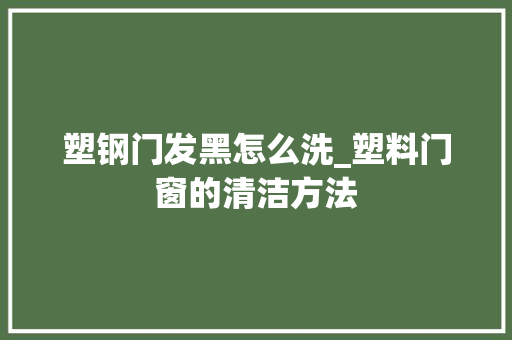 塑钢门发黑怎么洗_塑料门窗的清洁方法