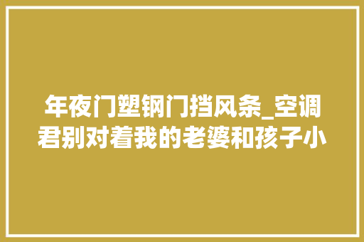 年夜门塑钢门挡风条_空调君别对着我的老婆和孩子小晒空调挡风板