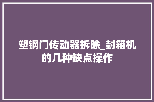 塑钢门传动器拆除_封箱机的几种缺点操作