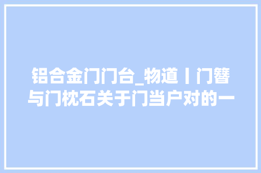 铝合金门门台_物道丨门簪与门枕石关于门当户对的一场误会