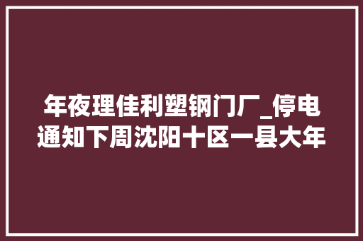 年夜理佳利塑钢门厂_停电通知下周沈阳十区一县大年夜面积停电快看有你家没