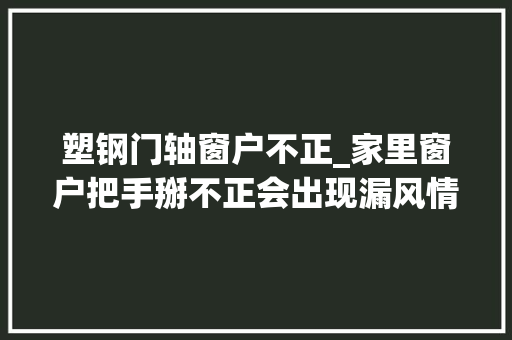 塑钢门轴窗户不正_家里窗户把手掰不正会出现漏风情况赶紧按照视频方法修