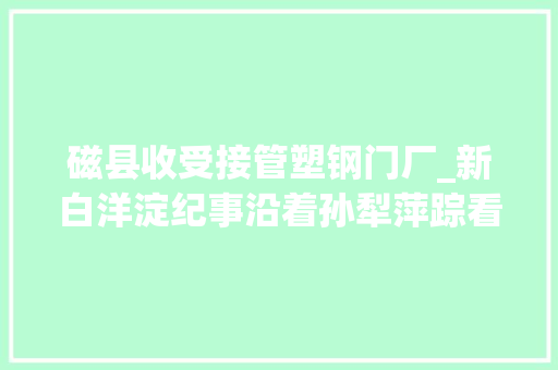 磁县收受接管塑钢门厂_新白洋淀纪事沿着孙犁萍踪看今日白洋淀分娩生活生态之变