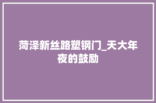 菏泽新丝路塑钢门_天大年夜的鼓励