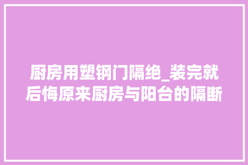 厨房用塑钢门隔绝_装完就后悔原来厨房与阳台的隔断用这种材质最好可惜我看晚了