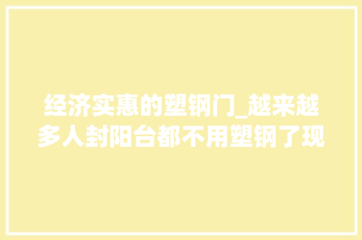 经济实惠的塑钢门_越来越多人封阳台都不用塑钢了现在都盛行装这种便宜还耐用