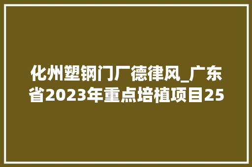 化州塑钢门厂德律风_广东省2023年重点培植项目25T8低碳重化做事业和家当进级