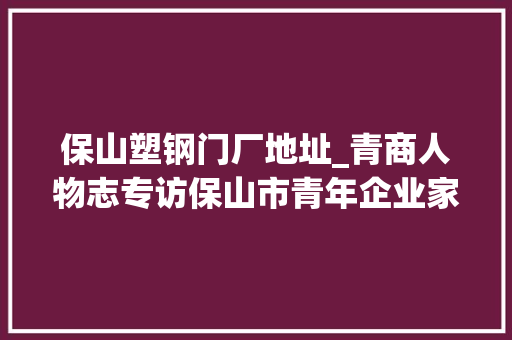 保山塑钢门厂地址_青商人物志专访保山市青年企业家商会会员叶飞