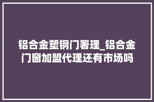 铝合金塑钢门署理_铝合金门窗加盟代理还有市场吗