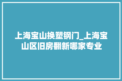 上海宝山换塑钢门_上海宝山区旧房翻新哪家专业