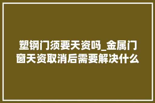 塑钢门须要天资吗_金属门窗天资取消后需要解决什么种类的天资才能从事相关营业