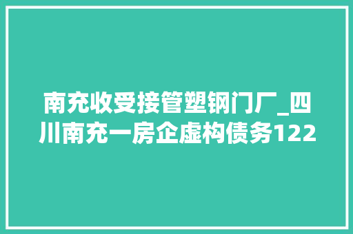 南充收受接管塑钢门厂_四川南充一房企虚构债务1225亿司法部门撤案被指滥用权益