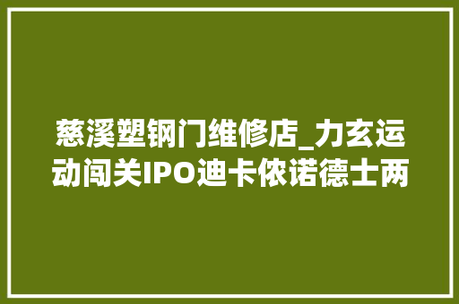 慈溪塑钢门维修店_力玄运动闯关IPO迪卡侬诺德士两大年夜客户撑起75营收自立身牌转型艰难IPO速递