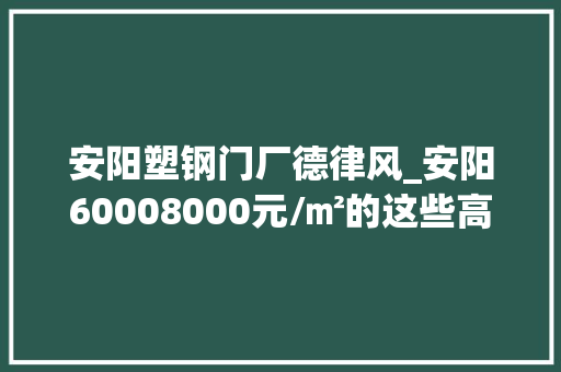 安阳塑钢门厂德律风_安阳60008000元/㎡的这些高性价比楼盘你看过了吗