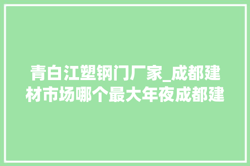 青白江塑钢门厂家_成都建材市场哪个最大年夜成都建材市场地址在哪里