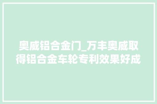 奥威铝合金门_万丰奥威取得铝合金车轮专利效果好成本低