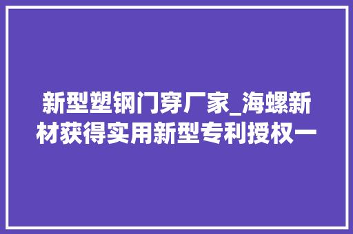 新型塑钢门穿厂家_海螺新材获得实用新型专利授权一种节能型铝塑复合门窗结构