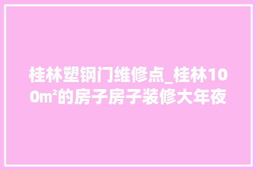 桂林塑钢门维修点_桂林100㎡的房子房子装修大年夜概什么价格桂林爱之嘉