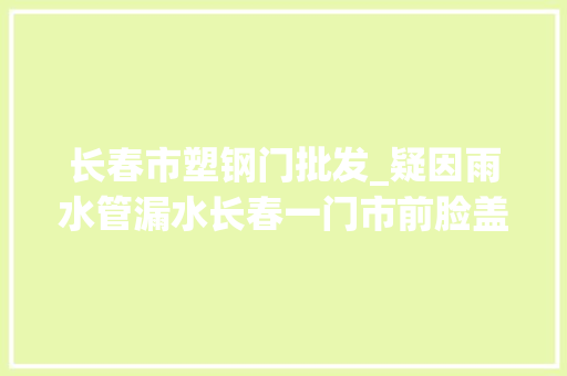 长春市塑钢门批发_疑因雨水管漏水长春一门市前脸盖起冰墙