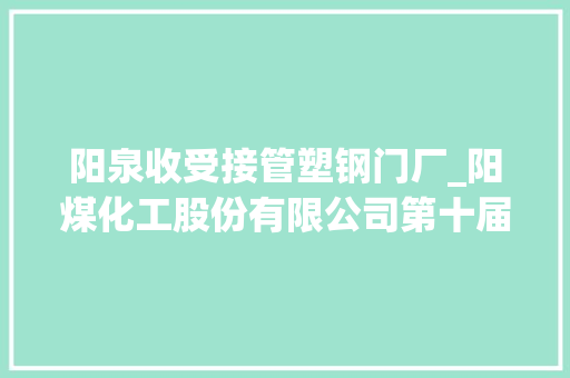 阳泉收受接管塑钢门厂_阳煤化工股份有限公司第十届董事会第十三次会经由议定议通知书记