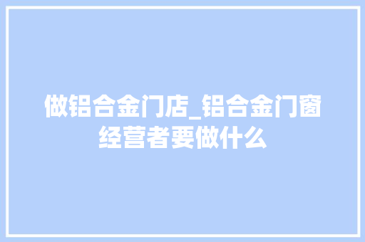 做铝合金门店_铝合金门窗经营者要做什么