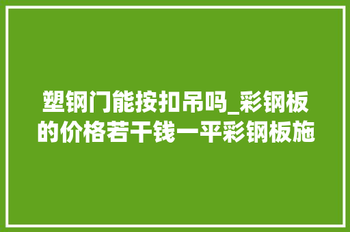 塑钢门能按扣吊吗_彩钢板的价格若干钱一平彩钢板施工方面有哪些要求