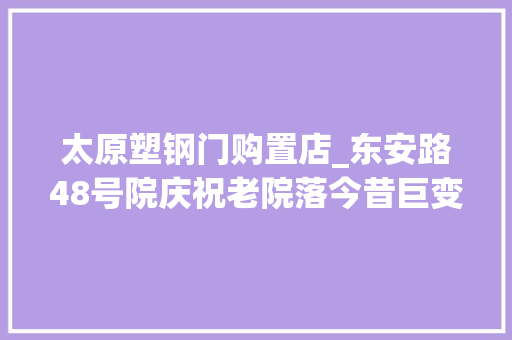太原塑钢门购置店_东安路48号院庆祝老院落今昔巨变居平易近自发组织邻里宴