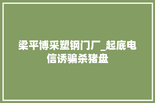 梁平博采塑钢门厂_起底电信诱骗杀猪盘
