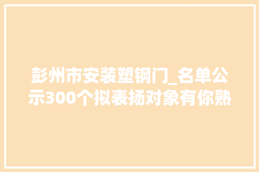 彭州市安装塑钢门_名单公示300个拟表扬对象有你熟习的吗