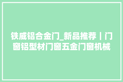 铁威铝合金门_新品推荐｜门窗铝型材门窗五金门窗机械…2021新品抢先看