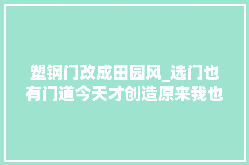 塑钢门改成田园风_选门也有门道今天才创造原来我也是个门外汉