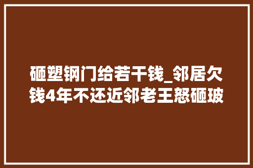 砸塑钢门给若干钱_邻居欠钱4年不还近邻老王怒砸玻璃