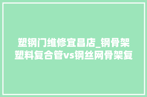 塑钢门维修宜昌店_钢骨架塑料复合管vs钢丝网骨架复合管有什么不合