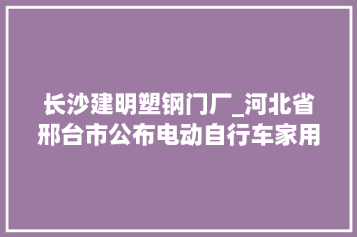 长沙建明塑钢门厂_河北省邢台市公布电动自行车家用燃气灶等187批次产品抽查结果