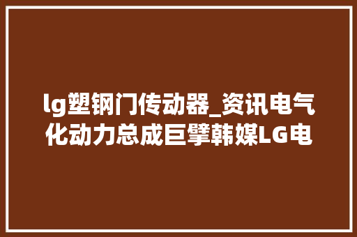 lg塑钢门传动器_资讯电气化动力总成巨擘韩媒LG电子/麦格纳合股公司正式运营