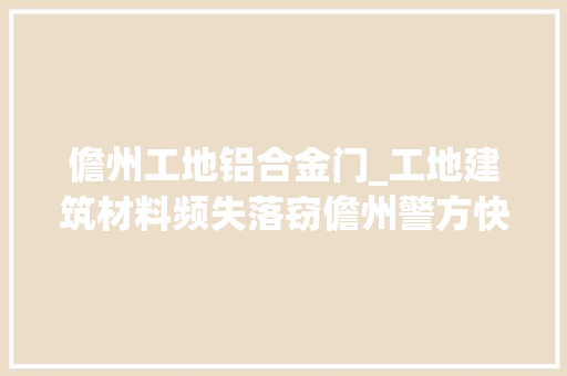 儋州工地铝合金门_工地建筑材料频失落窃儋州警方快速擒贼获企业点赞