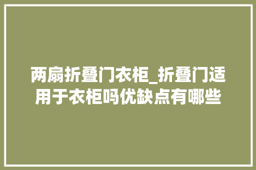 两扇折叠门衣柜_折叠门适用于衣柜吗优缺点有哪些