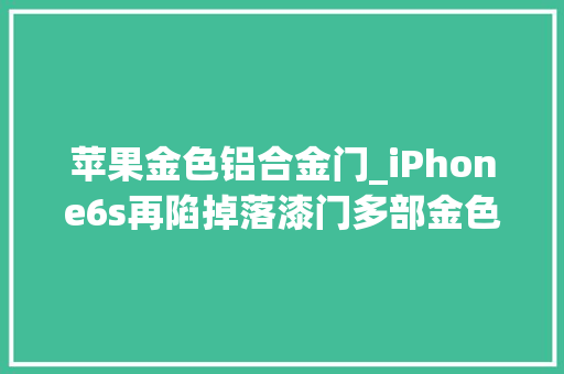 苹果金色铝合金门_iPhone6s再陷掉落漆门多部金色机型中招了