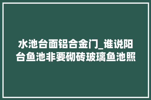 水池台面铝合金门_谁说阳台鱼池非要砌砖玻璃鱼池照样漂亮又拉风