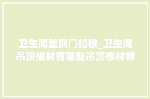 卫生间塑钢门扣板_卫生间吊顶板材有哪些吊顶板材特点及费用