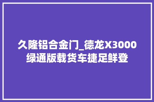 久隆铝合金门_德龙X3000绿通版载货车捷足鲜登