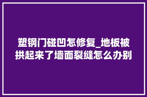 塑钢门碰凹怎修复_地板被拱起来了墙面裂缝怎么办别慌解救的办法都在这